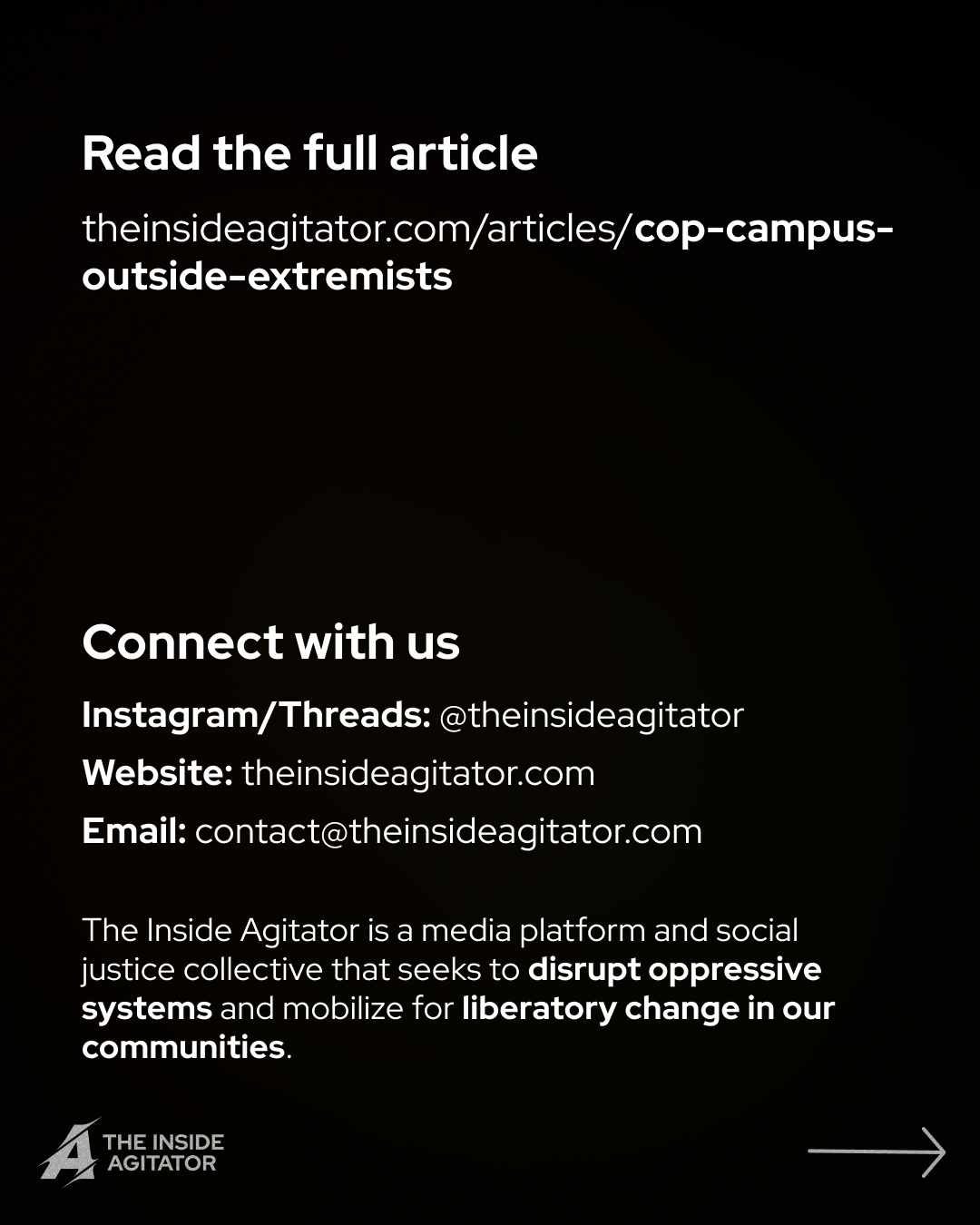 Page 13: "Read the full article at theinsideagitator.com/articles/cop-campus-outside-extremists. Connect with us on these platforms. Instagram/Threads: @theinsideagitator; Website: theinsideagitator.com; Email: contact@theinsideagitator.com. The Inside Agitator is a media platform and social justice collective that seeks to disrupt oppressive systems and mobilize for liberatory change in our communities."